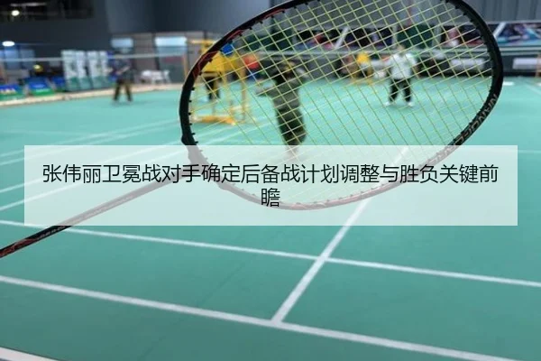 张伟丽卫冕战对手确定后备战计划调整与胜负关键前瞻