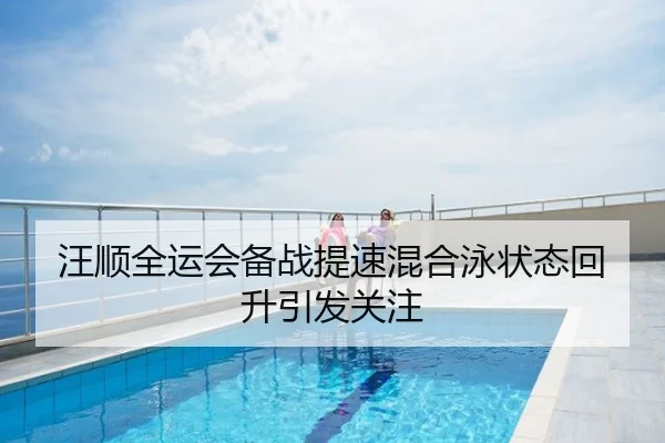 汪顺全运会备战提速混合泳状态回升引发关注